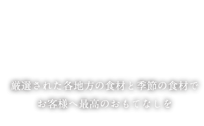 厳選された各地方の食材と季節の食材でお客様へ最高のおもてなしを